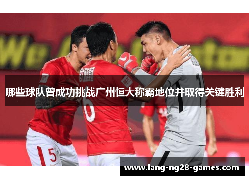哪些球队曾成功挑战广州恒大称霸地位并取得关键胜利 哪些球队曾成功挑战广州恒大称霸地位并取得关键胜利