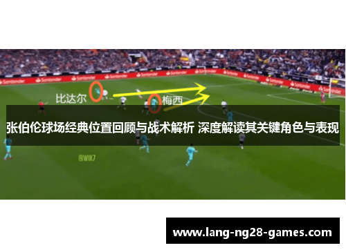 张伯伦球场经典位置回顾与战术解析 深度解读其关键角色与表现 张伯伦球场经典位置回顾与战术解析 深度解读其关键角色与表现