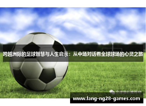 跨越洲际的足球智慧与人生启示：从中场对话看全球球场的心灵之旅