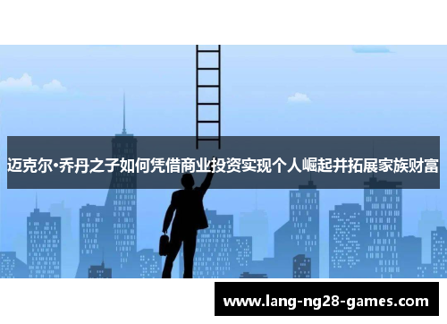 迈克尔·乔丹之子如何凭借商业投资实现个人崛起并拓展家族财富 迈克尔·乔丹之子如何凭借商业投资实现个人崛起并拓展家族财富