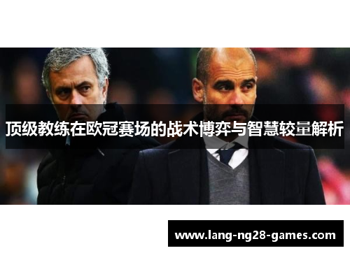顶级教练在欧冠赛场的战术博弈与智慧较量解析 顶级教练在欧冠赛场的战术博弈与智慧较量解析