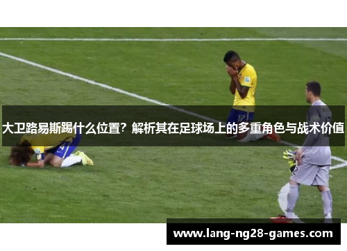 大卫路易斯踢什么位置?解析其在足球场上的多重角色与战术价值 大卫路易斯踢什么位置?解析其在足球场上的多重角色与战术价值