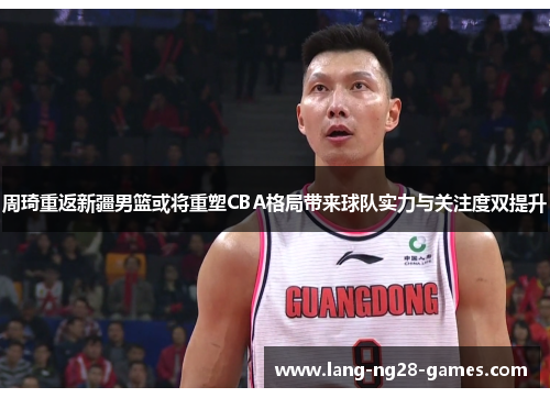 周琦重返新疆男篮或将重塑CBA格局带来球队实力与关注度双提升 周琦重返新疆男篮或将重塑CBA格局带来球队实力与关注度双提升