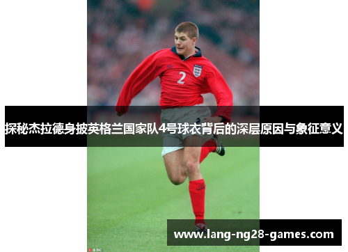 探秘杰拉德身披英格兰国家队4号球衣背后的深层原因与象征意义