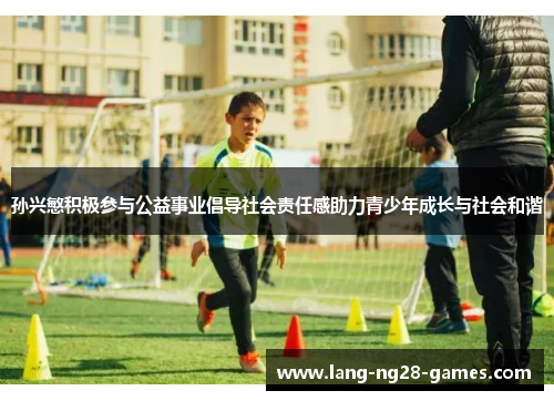 孙兴慜积极参与公益事业倡导社会责任感助力青少年成长与社会和谐 孙兴慜积极参与公益事业倡导社会责任感助力青少年成长与社会和谐