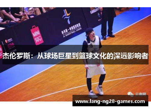 杰伦罗斯：从球场巨星到篮球文化的深远影响者