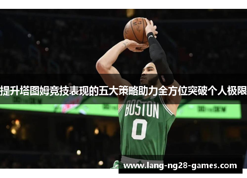 提升塔图姆竞技表现的五大策略助力全方位突破个人极限 提升塔图姆竞技表现的五大策略助力全方位突破个人极限