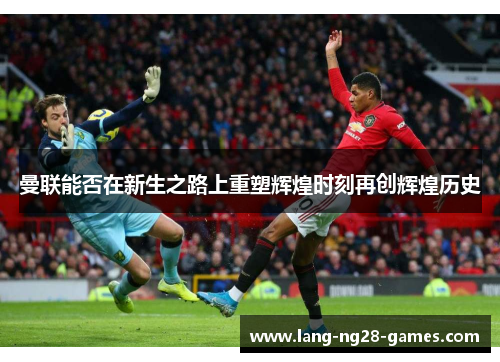 曼联能否在新生之路上重塑辉煌时刻再创辉煌历史 曼联能否在新生之路上重塑辉煌时刻再创辉煌历史