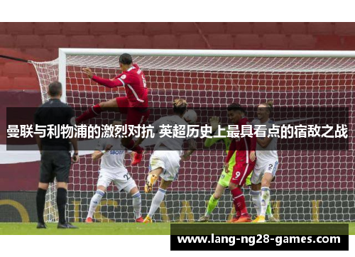 曼联与利物浦的激烈对抗 英超历史上最具看点的宿敌之战