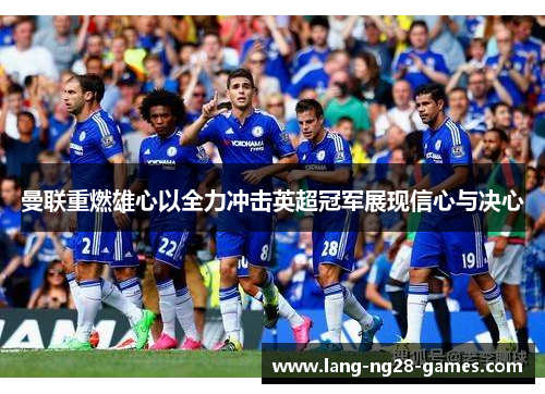 曼联重燃雄心以全力冲击英超冠军展现信心与决心