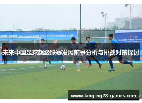 未来中国足球超级联赛发展前景分析与挑战对策探讨 未来中国足球超级联赛发展前景分析与挑战对策探讨