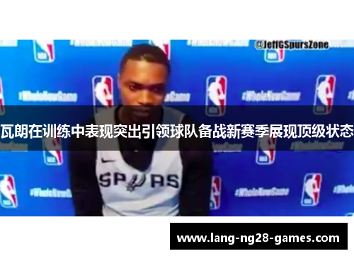 瓦朗在训练中表现突出引领球队备战新赛季展现顶级状态