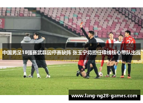 中国男足18强赛武磊因停赛缺阵 张玉宁将担任锋线核心带队出战