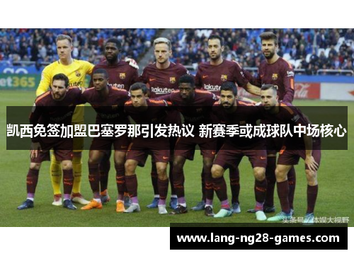 凯西免签加盟巴塞罗那引发热议 新赛季或成球队中场核心