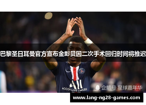 巴黎圣日耳曼官方宣布金彭贝因二次手术回归时间将推迟