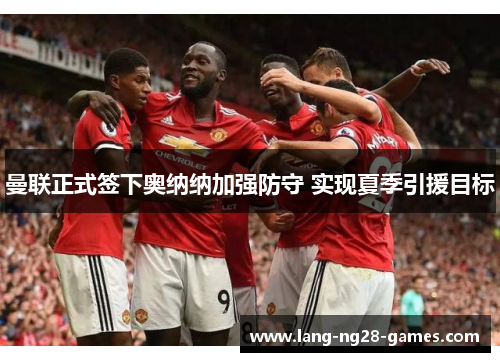 曼联正式签下奥纳纳加强防守 实现夏季引援目标
