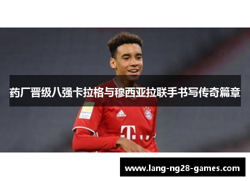 药厂晋级八强卡拉格与穆西亚拉联手书写传奇篇章