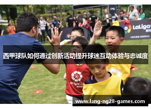 西甲球队如何通过创新活动提升球迷互动体验与忠诚度