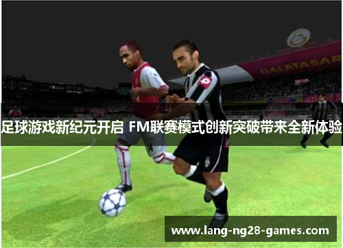 足球游戏新纪元开启 FM联赛模式创新突破带来全新体验
