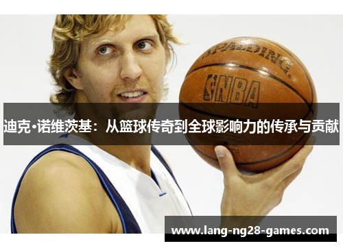 迪克·诺维茨基：从篮球传奇到全球影响力的传承与贡献