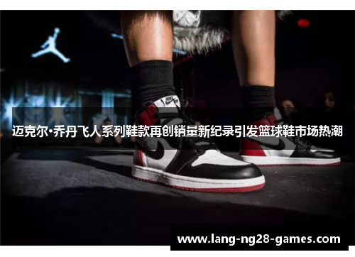 迈克尔·乔丹飞人系列鞋款再创销量新纪录引发篮球鞋市场热潮