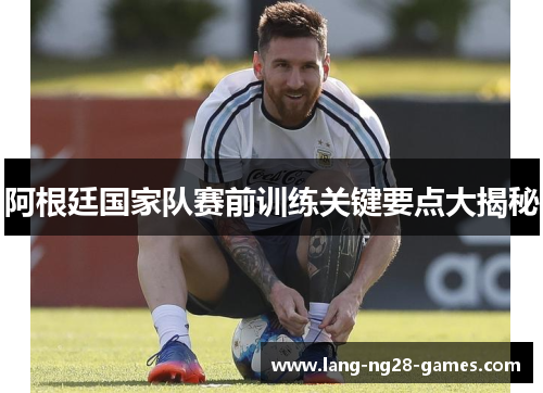 阿根廷国家队赛前训练关键要点大揭秘