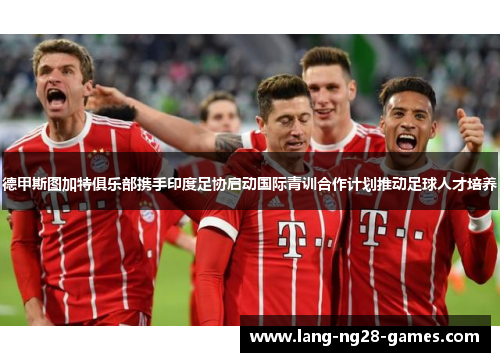 德甲斯图加特俱乐部携手印度足协启动国际青训合作计划推动足球人才培养 德甲斯图加特俱乐部携手印度足协启动国际青训合作计划推动足球人才培养