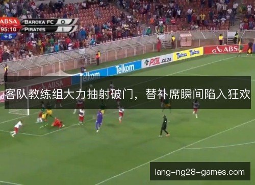 客队教练组大力抽射破门，替补席瞬间陷入狂欢