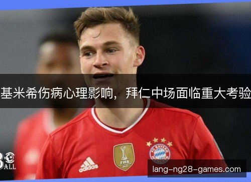 基米希伤病心理影响，拜仁中场面临重大考验
